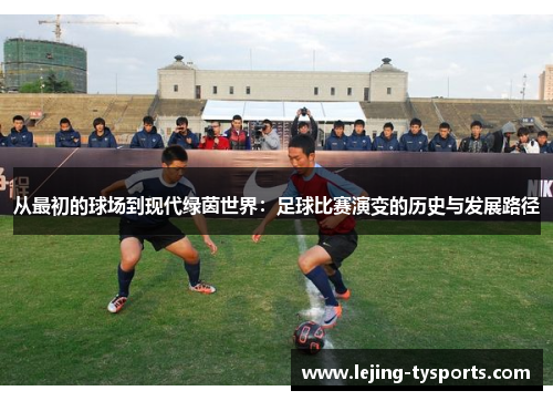 从最初的球场到现代绿茵世界：足球比赛演变的历史与发展路径